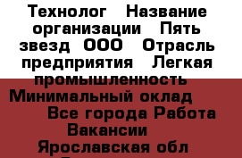 Технолог › Название организации ­ Пять звезд, ООО › Отрасль предприятия ­ Легкая промышленность › Минимальный оклад ­ 30 000 - Все города Работа » Вакансии   . Ярославская обл.,Ярославль г.